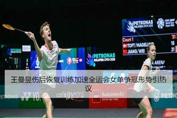 王曼昱伤后恢复训练加速全运会女单争冠形势引热议