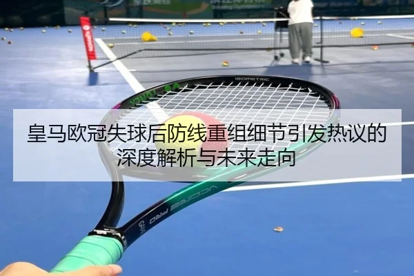 皇马欧冠失球后防线重组细节引发热议的深度解析与未来走向 - JiuyouSports